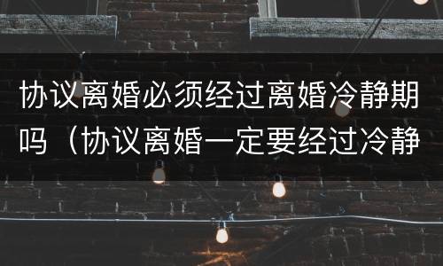 协议离婚必须经过离婚冷静期吗（协议离婚一定要经过冷静期吗）