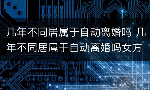 几年不同居属于自动离婚吗 几年不同居属于自动离婚吗女方