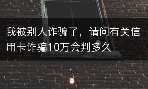 我被别人诈骗了，请问有关信用卡诈骗10万会判多久
