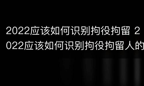 2022应该如何识别拘役拘留 2022应该如何识别拘役拘留人的真假