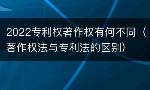 2022专利权著作权有何不同（著作权法与专利法的区别）