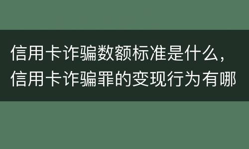 信用卡诈骗数额标准是什么，信用卡诈骗罪的变现行为有哪些呢