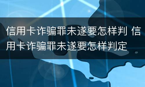 信用卡诈骗罪未遂要怎样判 信用卡诈骗罪未遂要怎样判定