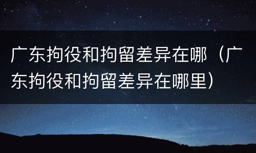 广东拘役和拘留差异在哪（广东拘役和拘留差异在哪里）