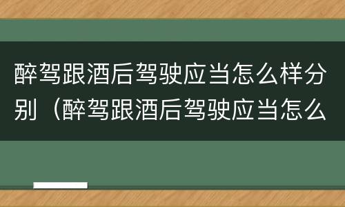 醉驾跟酒后驾驶应当怎么样分别（醉驾跟酒后驾驶应当怎么样分别判刑）