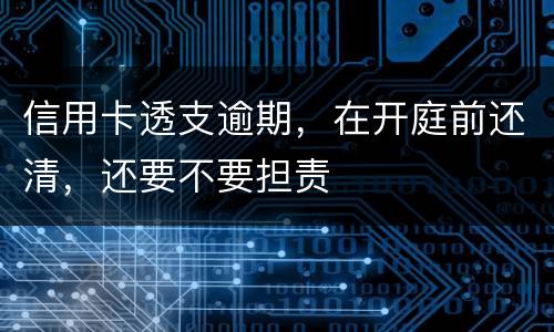 信用卡透支逾期，在开庭前还清，还要不要担责