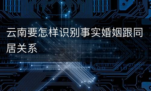 云南要怎样识别事实婚姻跟同居关系