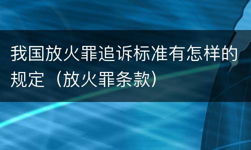 我国放火罪追诉标准有怎样的规定（放火罪条款）