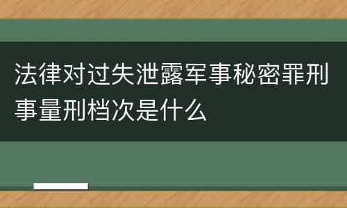 法律对过失泄露军事秘密罪刑事量刑档次是什么
