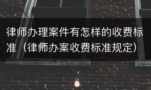 律师办理案件有怎样的收费标准（律师办案收费标准规定）