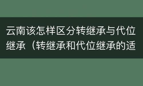 云南该怎样区分转继承与代位继承（转继承和代位继承的适用范围）