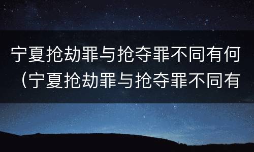 宁夏抢劫罪与抢夺罪不同有何（宁夏抢劫罪与抢夺罪不同有何区别）