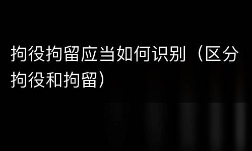拘役拘留应当如何识别（区分拘役和拘留）