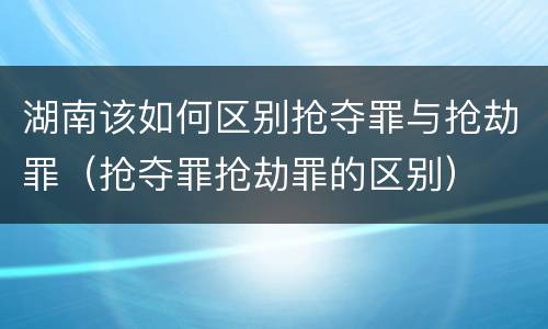 湖南该如何区别抢夺罪与抢劫罪（抢夺罪抢劫罪的区别）