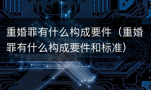 重婚罪有什么构成要件（重婚罪有什么构成要件和标准）
