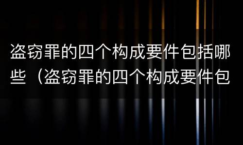 盗窃罪的四个构成要件包括哪些（盗窃罪的四个构成要件包括哪些内容）
