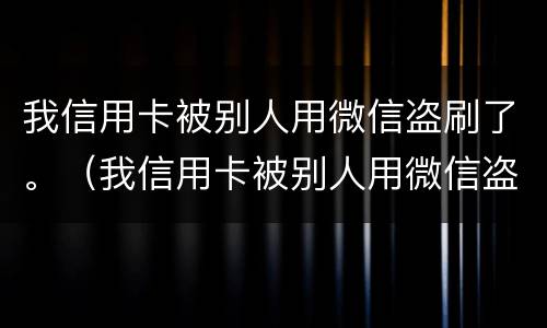 我信用卡被别人用微信盗刷了。（我信用卡被别人用微信盗刷了怎么办）