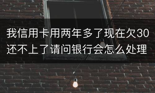 我信用卡用两年多了现在欠30还不上了请问银行会怎么处理我