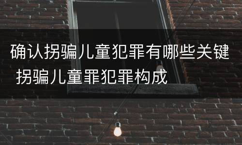 确认拐骗儿童犯罪有哪些关键 拐骗儿童罪犯罪构成