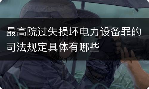最高院过失损坏电力设备罪的司法规定具体有哪些