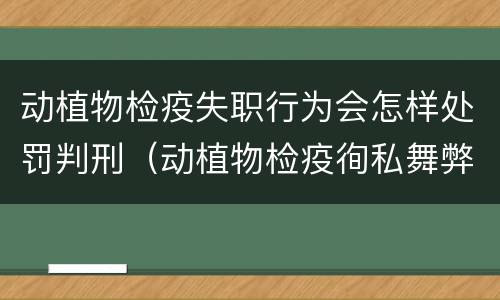 动植物检疫失职行为会怎样处罚判刑（动植物检疫徇私舞弊罪量刑）