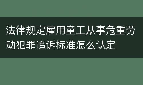 法律规定雇用童工从事危重劳动犯罪追诉标准怎么认定