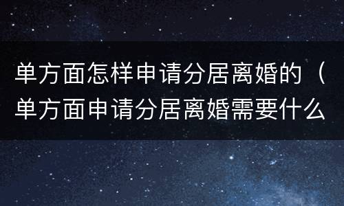 单方面怎样申请分居离婚的（单方面申请分居离婚需要什么手续）