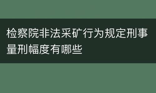 检察院非法采矿行为规定刑事量刑幅度有哪些