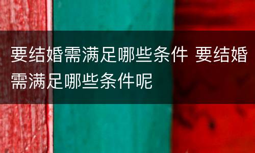 要结婚需满足哪些条件 要结婚需满足哪些条件呢