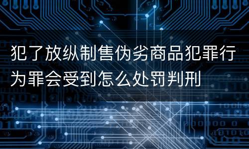 犯了放纵制售伪劣商品犯罪行为罪会受到怎么处罚判刑