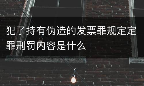 犯了持有伪造的发票罪规定定罪刑罚内容是什么