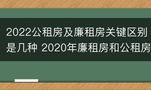 2022公租房及廉租房关键区别是几种 2020年廉租房和公租房的区别