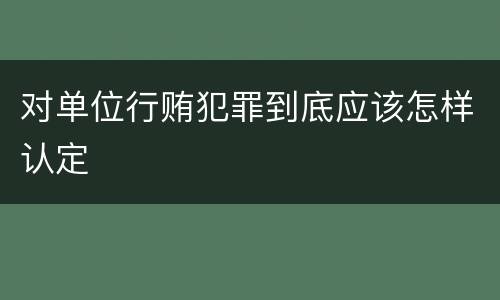 对单位行贿犯罪到底应该怎样认定