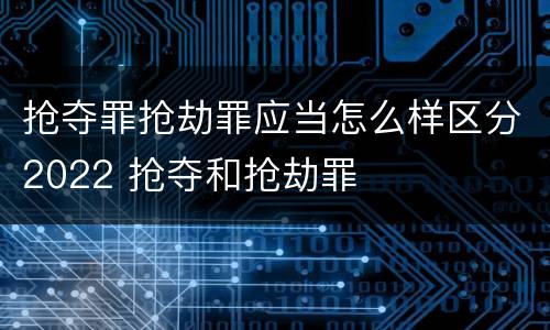 抢夺罪抢劫罪应当怎么样区分2022 抢夺和抢劫罪