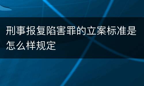 刑事报复陷害罪的立案标准是怎么样规定