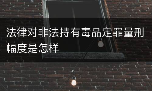 法律对非法持有毒品定罪量刑幅度是怎样