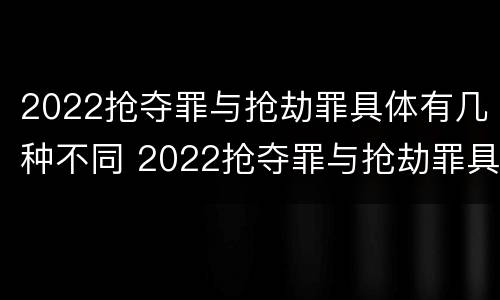 2022抢夺罪与抢劫罪具体有几种不同 2022抢夺罪与抢劫罪具体有几种不同之处