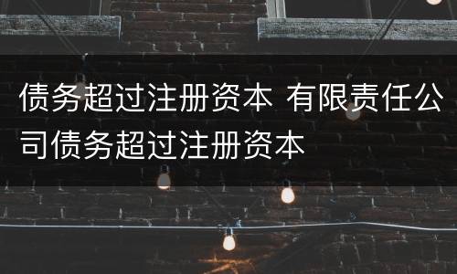 债务超过注册资本 有限责任公司债务超过注册资本