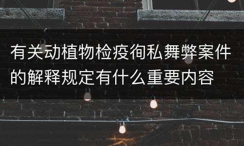 有关动植物检疫徇私舞弊案件的解释规定有什么重要内容