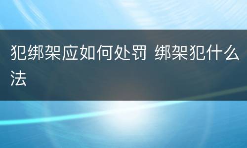 犯绑架应如何处罚 绑架犯什么法
