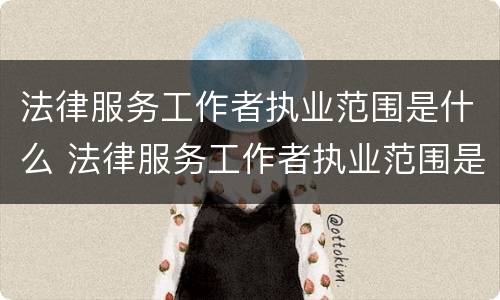法律服务工作者执业范围是什么 法律服务工作者执业范围是什么意思