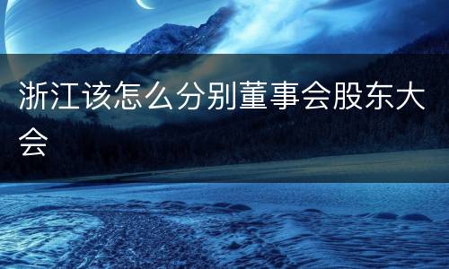浙江该怎么分别董事会股东大会