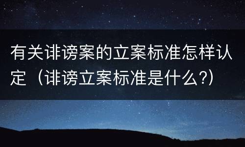 有关诽谤案的立案标准怎样认定（诽谤立案标准是什么?）