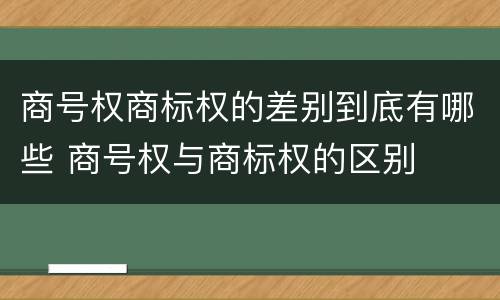 商号权商标权的差别到底有哪些 商号权与商标权的区别