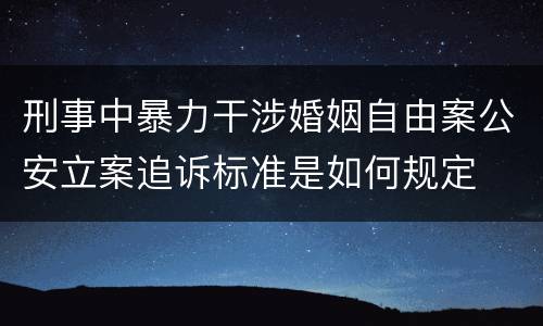 刑事中暴力干涉婚姻自由案公安立案追诉标准是如何规定