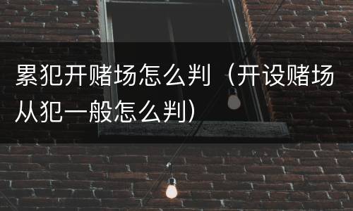 累犯开赌场怎么判（开设赌场从犯一般怎么判）