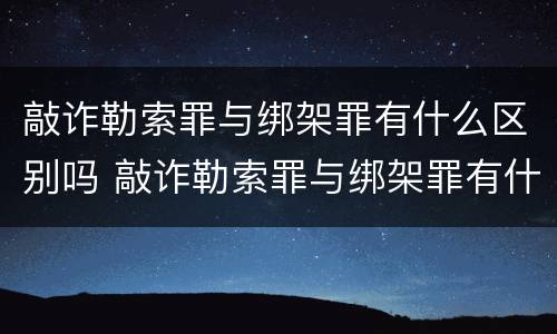 敲诈勒索罪与绑架罪有什么区别吗 敲诈勒索罪与绑架罪有什么区别吗