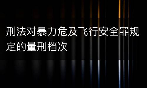 刑法对暴力危及飞行安全罪规定的量刑档次