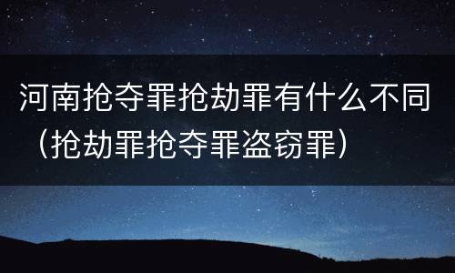 河南抢夺罪抢劫罪有什么不同（抢劫罪抢夺罪盗窃罪）