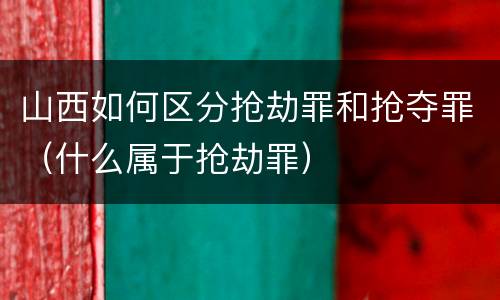 山西如何区分抢劫罪和抢夺罪（什么属于抢劫罪）
